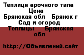 Теплица арочного типа        › Цена ­ 10 900 - Брянская обл., Брянск г. Сад и огород » Теплицы   . Брянская обл.